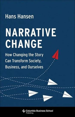 Narrative Change : How Changing the Story Can Transform Society Business and Ourselves