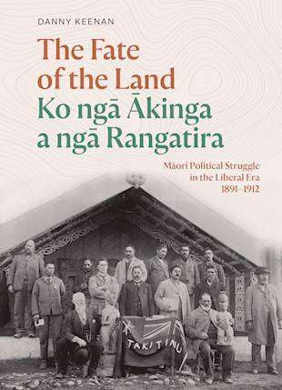 The Fate of the Land : Ko nga Akinga a nga Rangatira : Maori Political Struggle in the Liberal Era 1891-1912