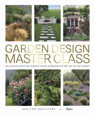 Garden Design Master Class : 100 Lessons from the World-s Finest Designers on the Art of the Garden