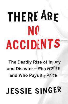 There Are No Accidents : The Deadly Rise of Injury and Disaster--Who Profits and Who Pays the Price