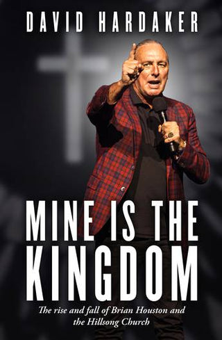 Mine is the Kingdom : The Rise and Fall of Brian Houston and the Hillsong Church