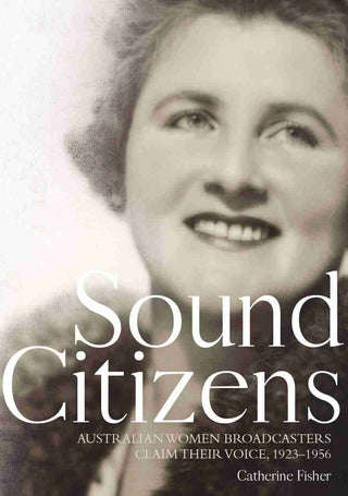 Sound Citizens : Australian Women Broadcasters Claim Their Voice 1923-1956