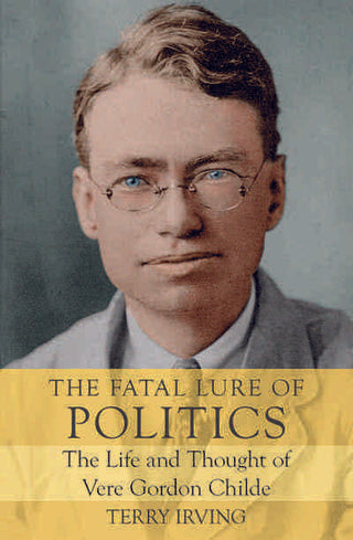 The Fatal Lure of Politics : The Life and Thought of Vere Gordon Childe