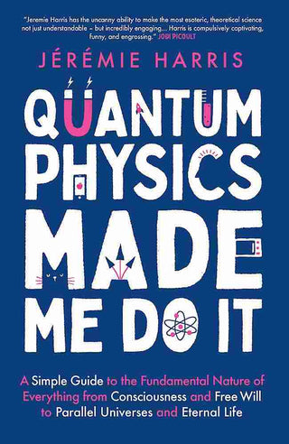 Quantum Physics Made Me Do It : A Simple Guide to the Fundam ental Nature of Everything from Consciousness and Free Will