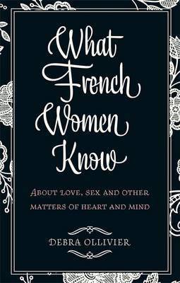 What French Women Know About Love Sex and Other Matters of Heart and Mind