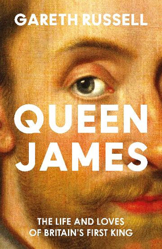 Queen James : The Life and Loves of Britain's First King