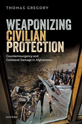 Weaponizing Civilian Protection  : Counterinsurgency and Collateral Damage in Afghanistan