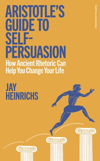 Aristotle-s Guide to Self-Persuasion How Ancient Rhetoric Can Help You Change Your Life