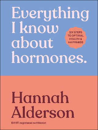 Everything I Know About Hormones Six Steps to Optimal Health, Energy and Joy