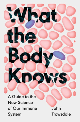 What the Body Knows : A Guide to the New Science of Our Immune System