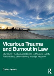 Vicarious Trauma and Burnout in Law  : Managing Psychological Stress to Promote Safety, Performance, and Wellbeing in Legal Practice