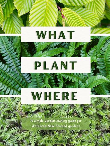 What Plant Where : A Simple Garden Making Guide For Aotearoa New Zealand Gardens