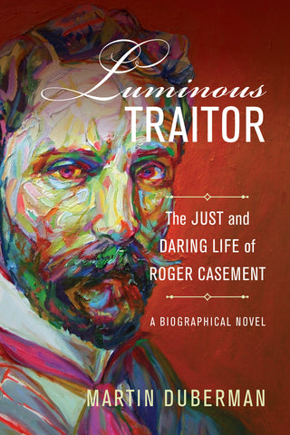 Luminous Traitor : The Just and Daring Life of Roger Casement, a Biographical Novel