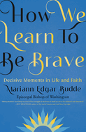 How We Learn to Be Brave : Decisive Moments in Life and Faith