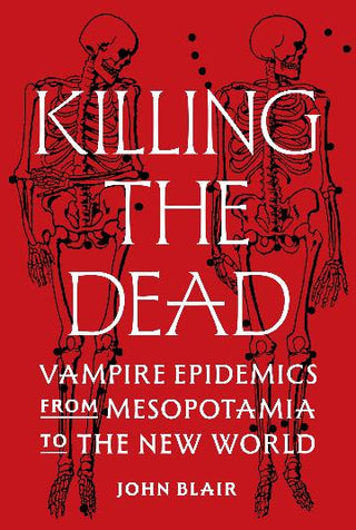 Killing the Dead : Vampire Epidemics from Mesopotamia to the New World