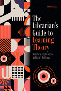 The Librarians Guide to Learning Theory : Practical Applications in Library Settings