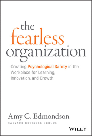 The Fearless Organization : Creating Psychological Safety in the Workplace for Learning Innovation and Growth