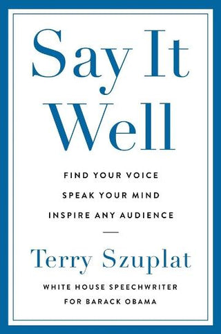 Say It Well: Find Your Voice, Speak Your Mind, Inspire Any Audience