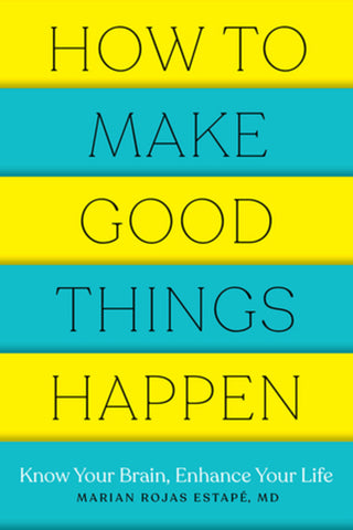 How to Make Good Things Happen : Know Your Brain, Enhance Your Life