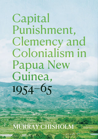 Capital Punishment Clemency and Colonialism in Papua New Guinea : 1954–65