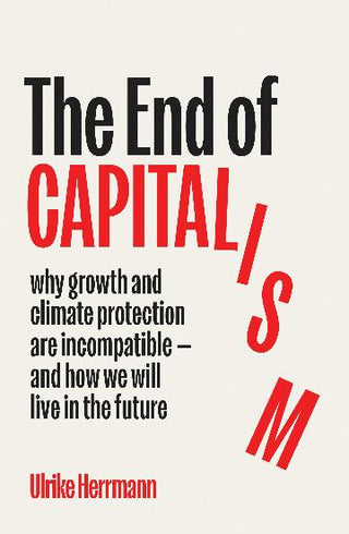 The End of Capitalism: Why Growth and Climate Protection Are Incompatible and How We Will Live in the Future