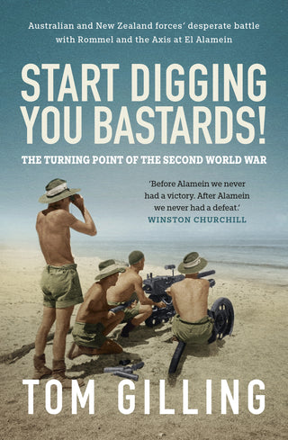 Start Digging, You Bastards! Australian and New Zealand forces- desperate battle with Rommel and the Axis at El Alamein