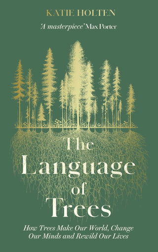 The Language of Trees: How Trees Make Our World, Change Our Minds and Rewild Our Lives