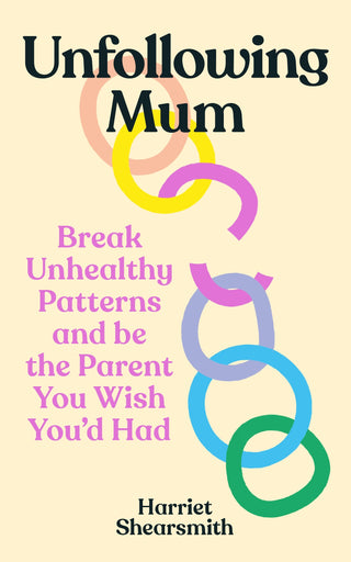 Unfollowing Mum: Break Unhealthy Patterns And Be The Parent You Wish You-d Had