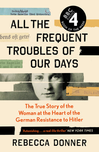 All the Frequent Troubles of Our Days : The True Story of the Woman at the Heart of the German Resistance to Hitler