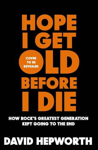 Hope I Get Old Before I Die: How Rock-s Greatest Generation Kept Going to the End