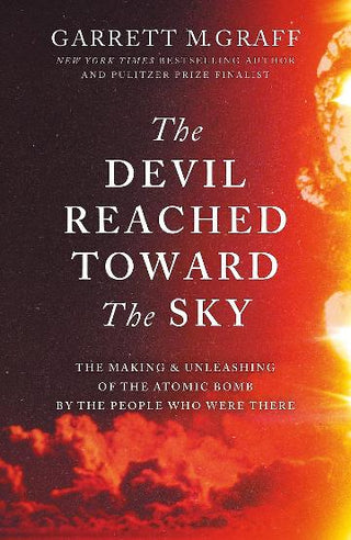 The Devil Reached Toward the Sky: The Making and Unleashing of the Atomic Bomb By The People Who Were There