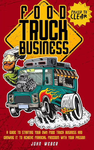 Food Truck Business: A Guide to Starting Your Own Food Truck Business and Growing It to Achieve Financial Freedom With Your Passion