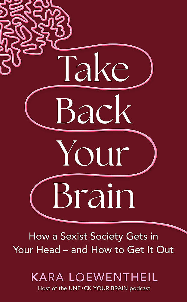 Take Back Your Brain : How a Sexist Society Gets in Your Head and How to Get It Out