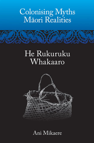 Colonising Myths Maori Realities : He Rukuruku Whakaaro