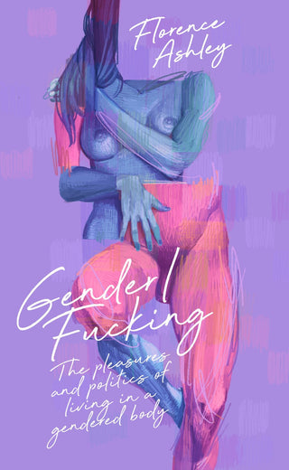 Gender / Fucking : The Pleasures and Politics of Living in a Gendered Body