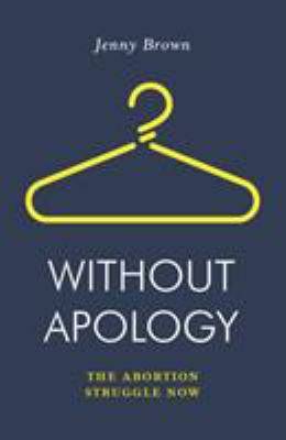 Without Apology : The Abortion Struggle Now