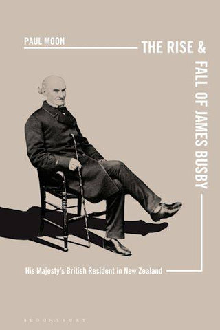 The Rise and Fall of James Busby : His Majesty-s British Resident in New Zealand