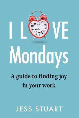 I Love Mondays : A Guide to Finding Joy in Your Work