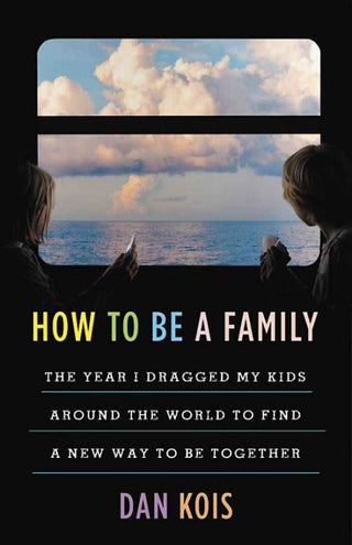 How to Be a Family : The Year I Dragged My Kids Around the World to Find a New Way to Be Together