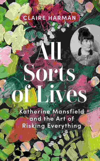 All Sorts of Lives : Katherine Mansfield and the Art of Risking Everything