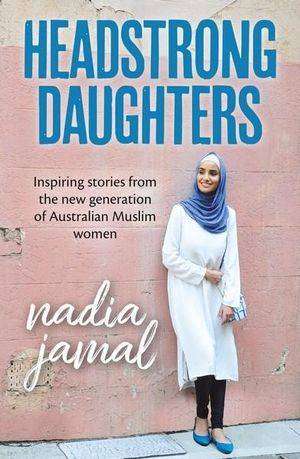 Headstrong Daughters : Inspiring Stories from the New Generation of Australian Muslim Women