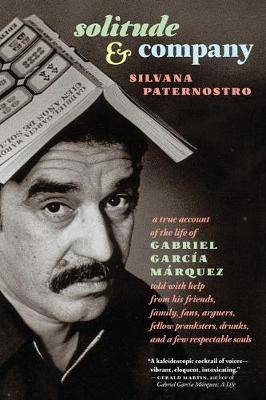 Solitude and Company : The Life of Gabriel Garcia Marquez Told with Help from His Friends Family Fans Arguers Fellow