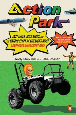 Action Park : Fast Times Wild Rides and the Untold Story of America-s Most Dangerous Amusement Park