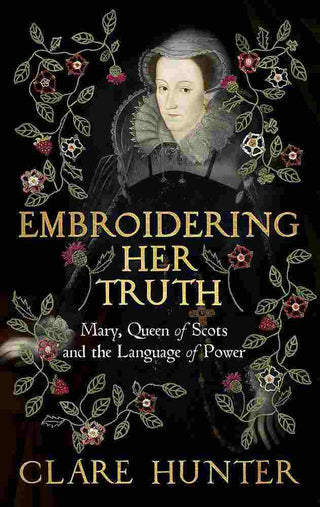 Embroidering Her Truth : The Material World of Mary Queen of Scots