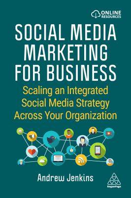 Social Media Marketing for Business : Scaling an Integrated Social Media Strategy Across Your Organization