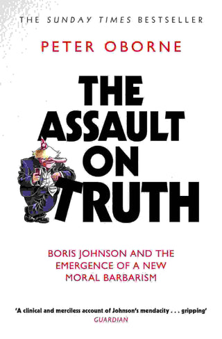 The Assault on Truth : Boris Johnson Donald Trump and the Emergence of a New Moral Barbarism