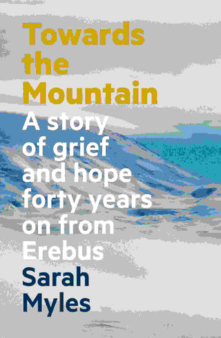 Towards the Mountain : A Story of Grief and Hope Forty Years on from Erebus