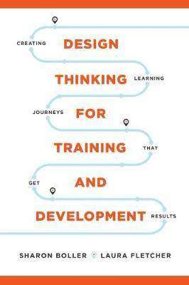 Design Thinking for Training and Development : Creating Learning Journeys That Get Results