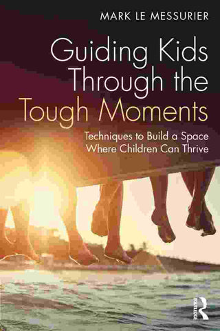 Guiding Kids Through the Tough Moments : Techniques to Build a Space Where Children Can Thrive