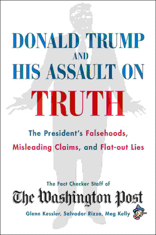 Donald Trump and His Assault on Truth : The President-s Falsehoods Misleading Claims and Flat-Out Lies